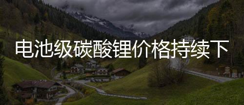 【黑料不打烊https://166.run】電池級碳酸鋰價格持續下探 產業競爭格局將如何演繹？