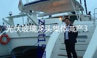 光伏玻璃龍頭集體減產30% 業內專家：有利于玻璃價格復蘇