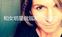 和女明星做朋友，比談戀愛爽多了