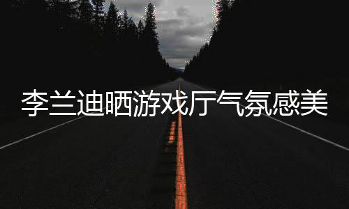 【黑料社區(qū)網(wǎng)站】李蘭迪曬游戲廳氣氛感美照 手持棒棒糖幽默心愛