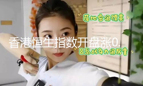 【51吃瓜今日吃瓜入口黑料】香港恒生指數開盤漲0.52% 恒生科技指數漲0.35%